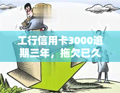 工行信用卡3000逾期三年，拖欠已久！工行信用卡3000元逾期三年，该如何解决？