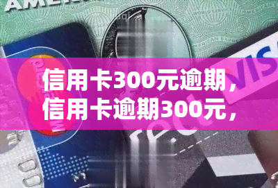 信用卡300元逾期，信用卡逾期300元，你需要注意的事