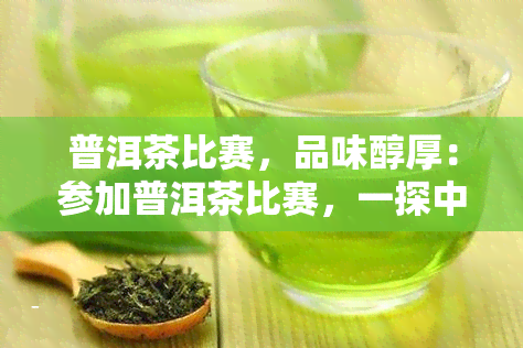 普洱茶比赛，品味醇厚：参加普洱茶比赛，一探中国茶文化的魅力