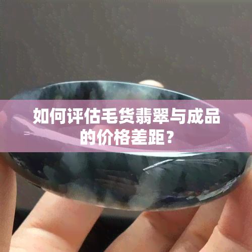 如何评估毛货翡翠与成品的价格差距？