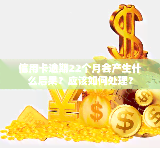 信用卡逾期22个月会产生什么后果？应该如何处理？