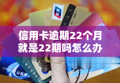 信用卡逾期22个月就是22期吗怎么办，信用卡逾期22个月？别慌，了解22期还款的解决办法！