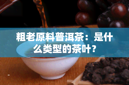 粗老原料普洱茶：是什么类型的茶叶？