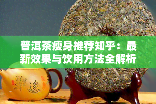 普洱茶瘦身推荐知乎：最新效果与饮用方法全解析