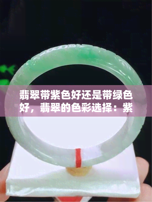 翡翠带紫色好还是带绿色好，翡翠的色彩选择：紫色和绿色，哪个更好？