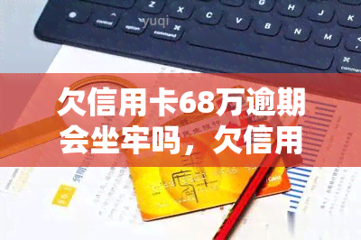 欠信用卡68万逾期会坐牢吗，欠信用卡68万逾期是否会被判刑？法律解析