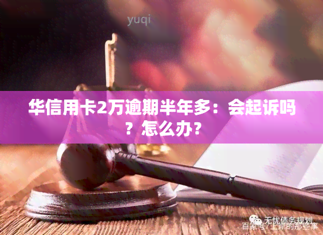 华信用卡2万逾期半年多：会起诉吗？怎么办？