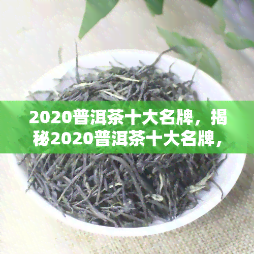 2020普洱茶十大名牌，揭秘2020普洱茶十大名牌，哪一款才是你的更爱？