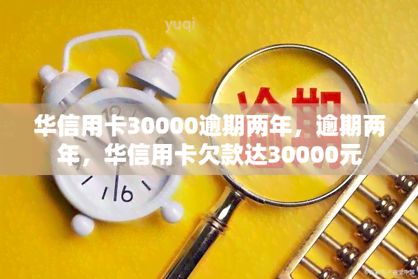 华信用卡30000逾期两年，逾期两年，华信用卡欠款达30000元