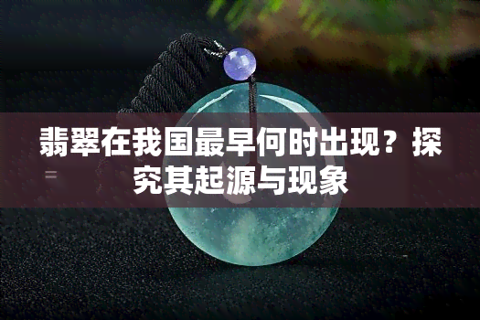 翡翠在我国最早何时出现？探究其起源与现象