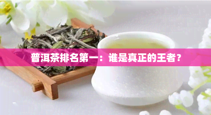 普洱茶排名之一：谁是真正的王者？