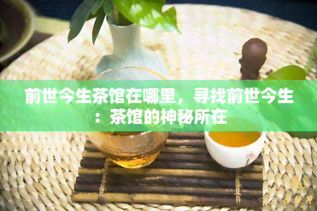 前世今生茶馆在哪里，寻找前世今生：茶馆的神秘所在