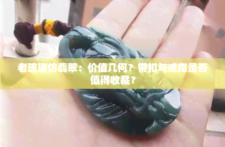 老琉璃仿翡翠：价值几何？带扣与戒指是否值得收藏？