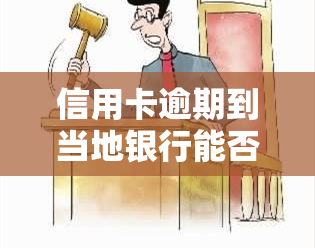 信用卡逾期到当地银行能否解决问题？全网热议！