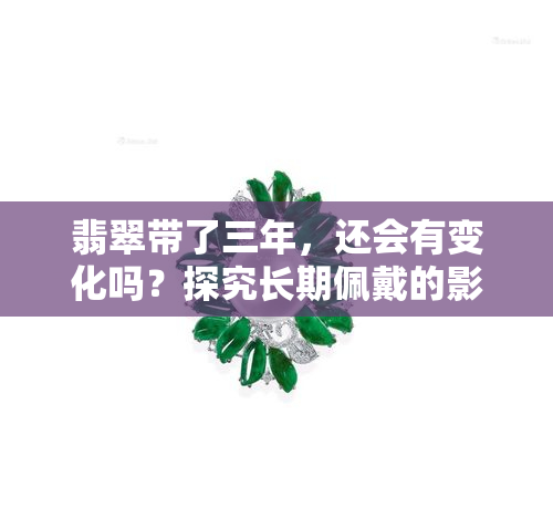 翡翠带了三年，还会有变化吗？探究长期佩戴的影响与可能的变化