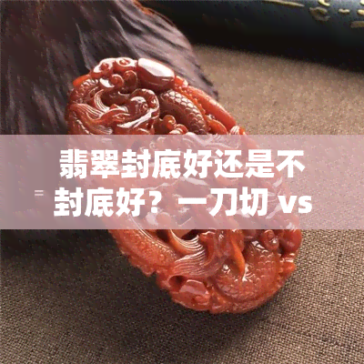 翡翠封底好还是不封底好？一刀切 vs 调水，哪种方法更适合你的翡翠？此外，翡翠后面是否需要贴锡纸？