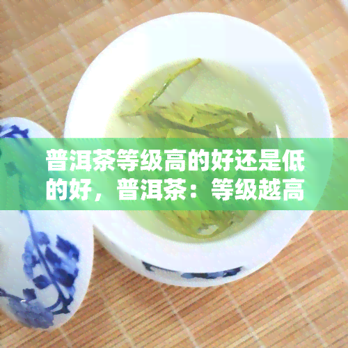 普洱茶等级高的好还是低的好，普洱茶：等级越高越好吗？