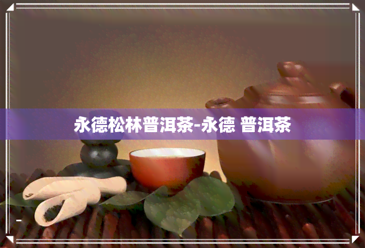 永德松林普洱茶-永德 普洱茶