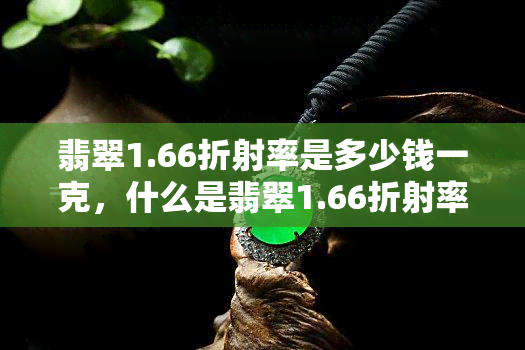 翡翠1.66折射率是多少钱一克，什么是翡翠1.66折射率？价格如何计算？