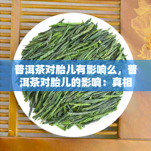 普洱茶对胎儿有影响么，普洱茶对胎儿的影响：真相大揭秘