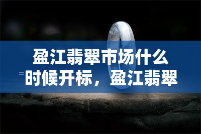 盈江翡翠市场什么时候开标，盈江翡翠市场开标时间公布，期待已久的交易即将开始！