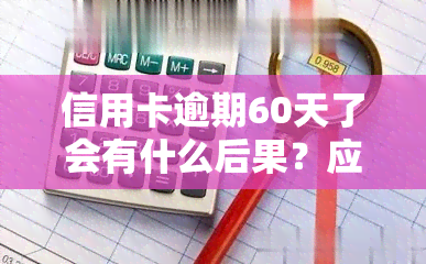 信用卡逾期60天了会有什么后果？应该如何处理？