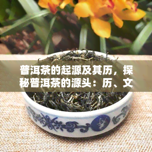 普洱茶的起源及其历，探秘普洱茶的源头：历、文化与制作工艺