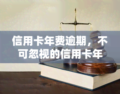 信用卡年费逾期，不可忽视的信用卡年费逾期风险及其应对策略