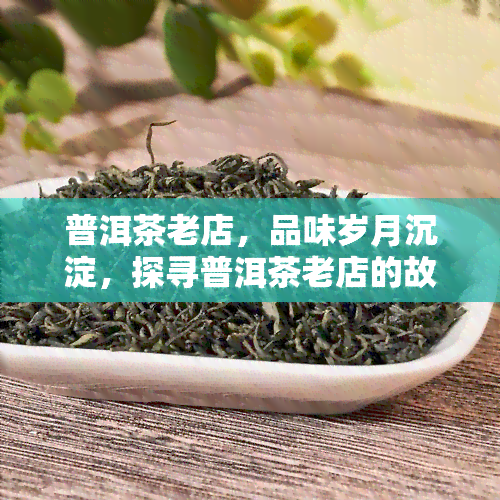 普洱茶老店，品味岁月沉淀，探寻普洱茶老店的故事