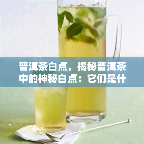 普洱茶白点，揭秘普洱茶中的神秘白点：它们是什么，有何影响？