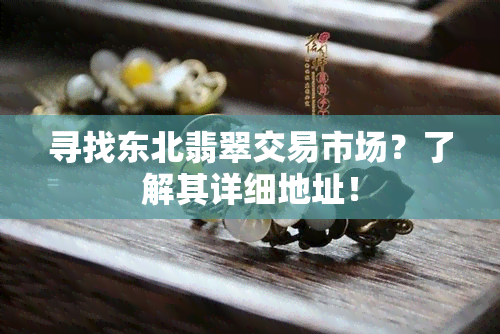 寻找东北翡翠交易市场？了解其详细地址！