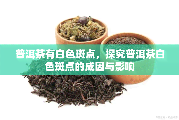 普洱茶有白色斑点，探究普洱茶白色斑点的成因与影响