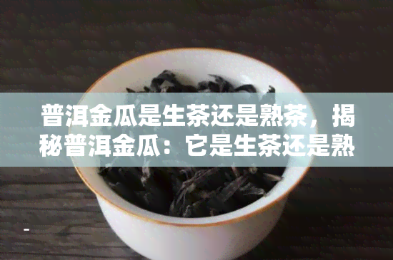 普洱金瓜是生茶还是熟茶，揭秘普洱金瓜：它是生茶还是熟茶？