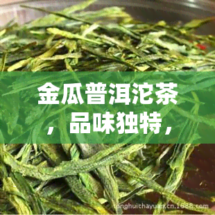 金瓜普洱沱茶，品味独特，健享受：金瓜普洱沱茶的魅力探索