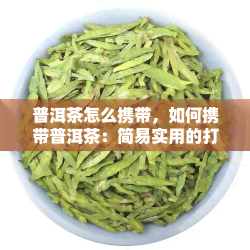 普洱茶怎么携带，如何携带普洱茶：简易实用的打包方法