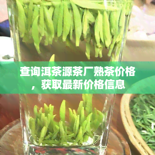 查询洱茶源茶厂熟茶价格，获取最新价格信息