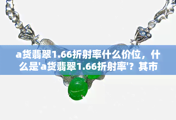 a货翡翠1.66折射率什么价位，什么是'a货翡翠1.66折射率'？其市场价格是多少？