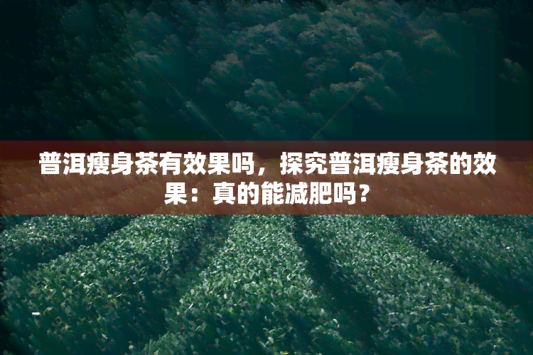 普洱瘦身茶有效果吗，探究普洱瘦身茶的效果：真的能减肥吗？