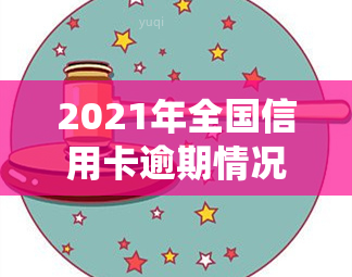 2021年全国信用卡逾期情况：逾期人数及总金额统计