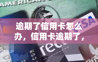 逾期了信用卡怎么办，信用卡逾期了，该怎么办？