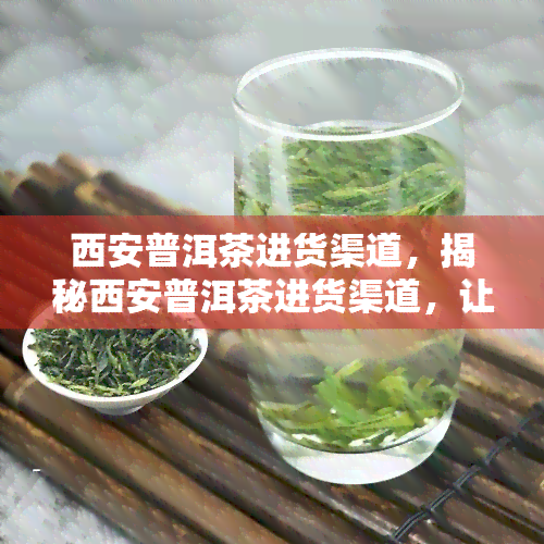 西安普洱茶进货渠道，揭秘西安普洱茶进货渠道，让你轻松找到优质货源！