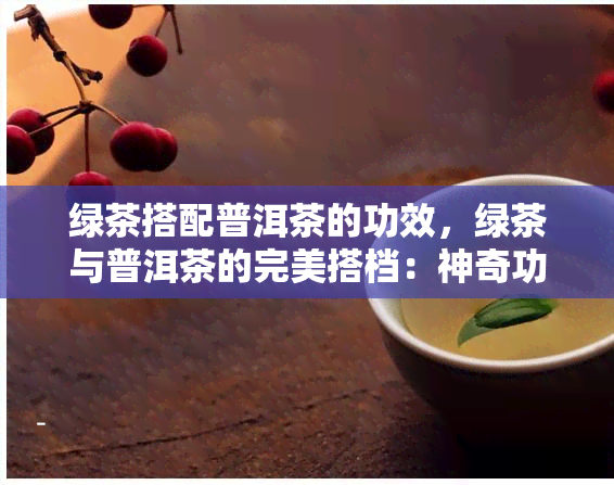 绿茶搭配普洱茶的功效，绿茶与普洱茶的完美搭档：神奇功效大揭秘