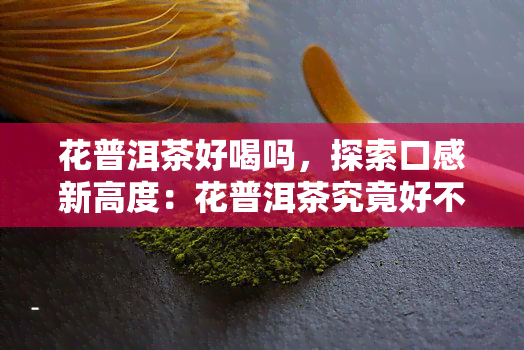 花普洱茶好喝吗，探索口感新高度：花普洱茶究竟好不好喝？