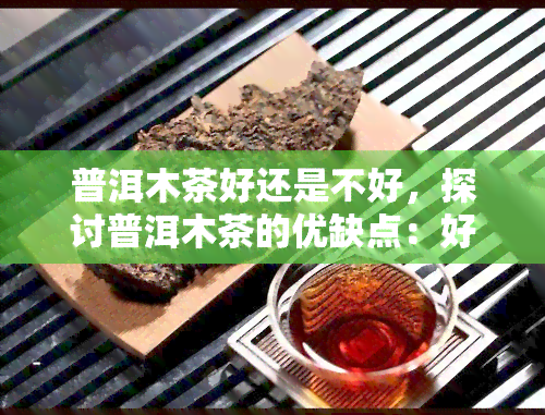 普洱木茶好还是不好，探讨普洱木茶的优缺点：好还是不好？