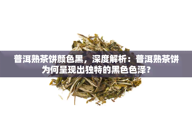 普洱熟茶饼颜色黑，深度解析：普洱熟茶饼为何呈现出独特的黑 *** 泽？