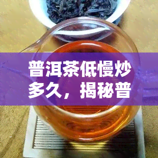 普洱茶低慢炒多久，揭秘普洱茶低慢炒时间，影响口感的关键因素！