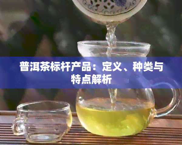 普洱茶标杆产品：定义、种类与特点解析