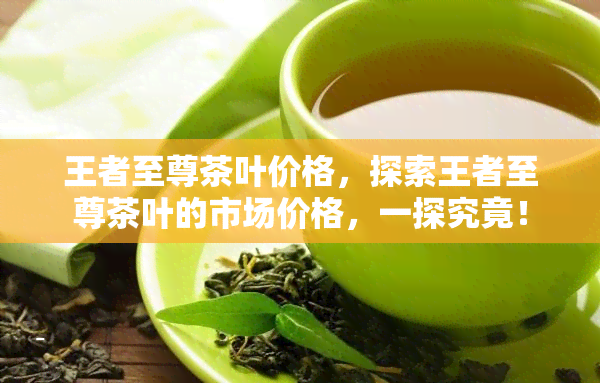 王者至尊茶叶价格，探索王者至尊茶叶的市场价格，一探究竟！