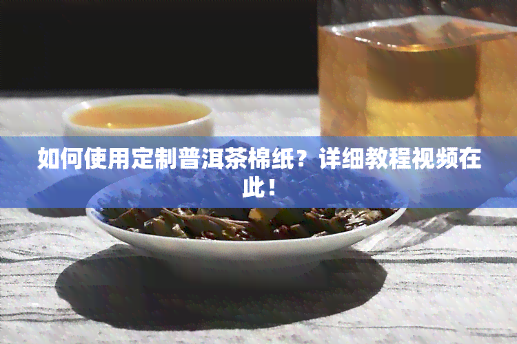 如何使用定制普洱茶棉纸？详细教程视频在此！