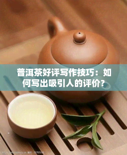 普洱茶好评写作技巧：如何写出吸引人的评价？